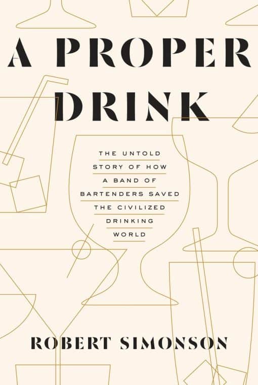 A Proper Drink: The Untold Story of How a Band of Bartenders Saved the Civilized Drinking World [A Cocktails Book]