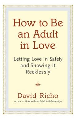 How to Be an Adult in Love: Letting Love in Safely and Showing It Recklessly