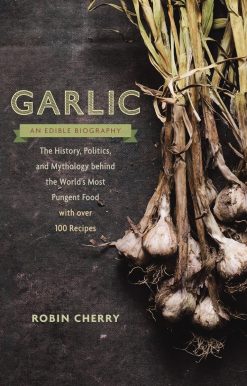 Garlic, an Edible Biography: The History, Politics, and Mythology behind the World's Most Pungent Food--with over 100 Recipes