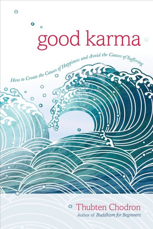 Good Karma: How to Create the Causes of Happiness and Avoid the Causes of Suffering