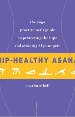 The Yoga Practitioner's Guide to Protecting the Hips and Avoiding SI Joint Pain: Hip-Healthy Asana