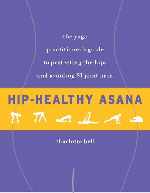 The Yoga Practitioner's Guide to Protecting the Hips and Avoiding SI Joint Pain: Hip-Healthy Asana