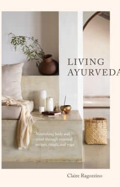 Nourishing Body and Mind through Seasonal Recipes, Rituals, and Yoga: Living Ayurveda