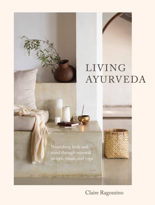 Nourishing Body and Mind through Seasonal Recipes, Rituals, and Yoga: Living Ayurveda