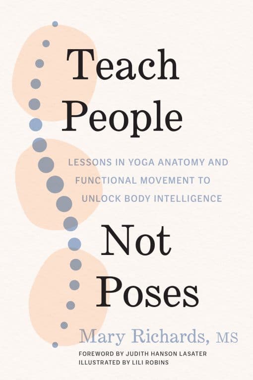 Lessons in Yoga Anatomy and Functional Movement to Unlock Body Intelligence: Teach People, Not Poses