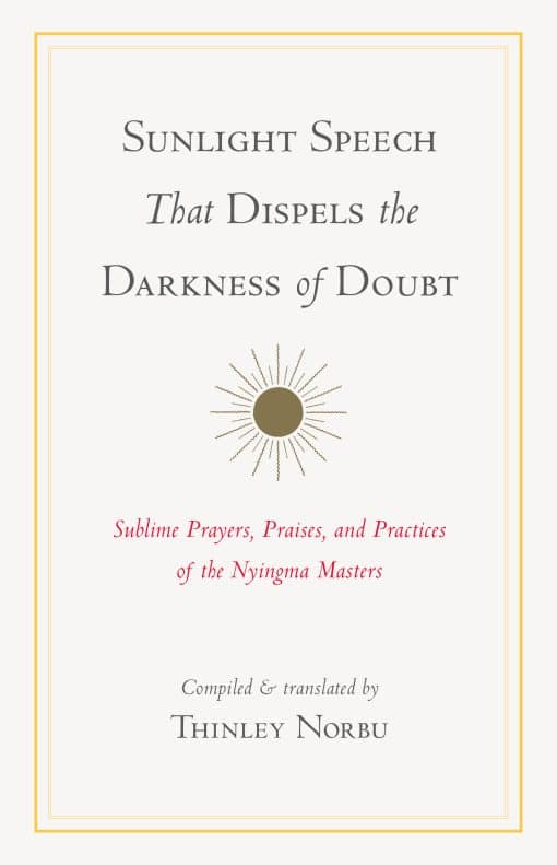 Sunlight Speech That Dispels the Darkness of Doubt: Sublime Prayers, Praises, and Practices of the Nyingma Masters