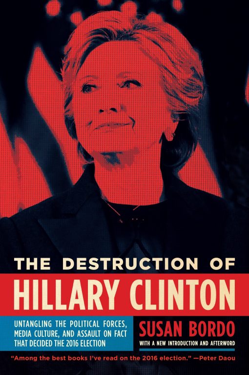 The Destruction of Hillary Clinton: Untangling the Political Forces, Media Culture, and Assault on Fact That Decided  the 2016 Election