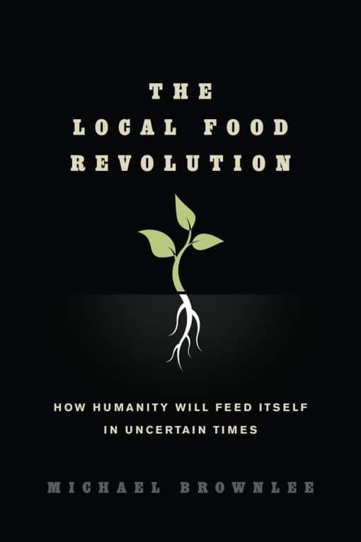 The Local Food Revolution: How Humanity Will Feed Itself in Uncertain Times