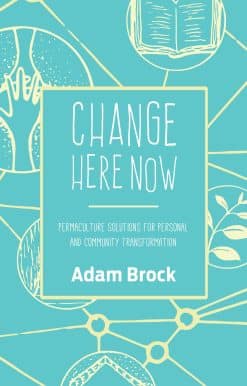 Permaculture Solutions for Personal and Community Transformation: Change Here Now