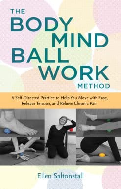 A Self-Directed Practice to Help You Move with Ease, Release Tension, and Relieve Chronic Pain: The Bodymind Ballwork Method