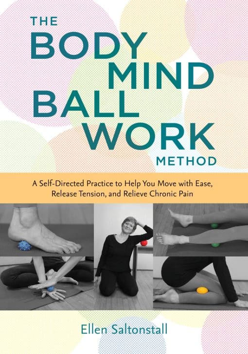 A Self-Directed Practice to Help You Move with Ease, Release Tension, and Relieve Chronic Pain: The Bodymind Ballwork Method