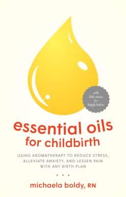 Essential Oils for Childbirth: Using Aromatherapy to Reduce Stress, Alleviate Anxiety, and Lessen Pain with Any Birth Plan