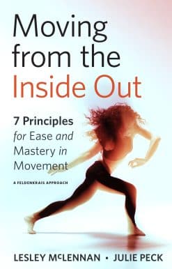7 Principles for Ease and Mastery in Movement--A Feldenkrais Approach: Moving from the Inside Out