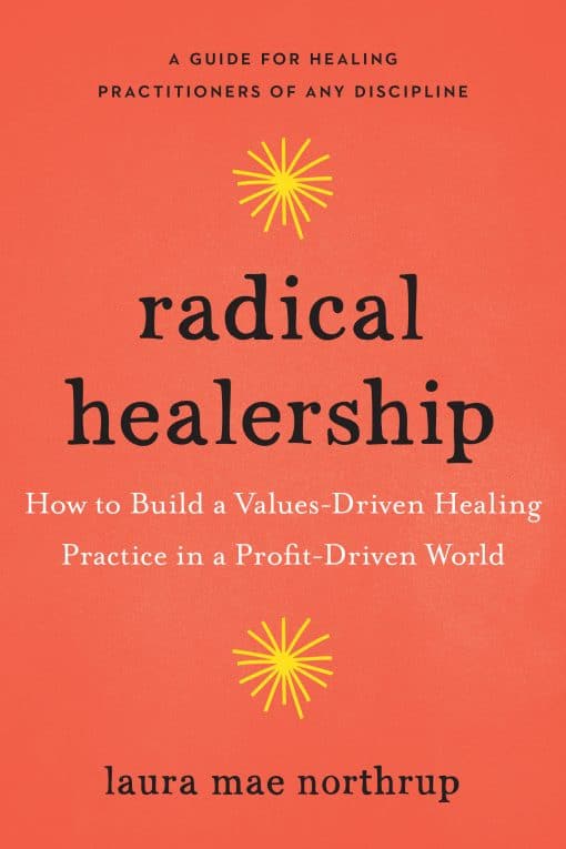 How to Build a Values-Driven Healing Practice in a Profit-Driven World: Radical Healership