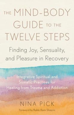 The Mind-Body Guide to the Twelve Steps: Finding Joy, Sensuality, and Pleasure in Recovery--Integrative spiritual and somatic practices for healing from trauma and addiction