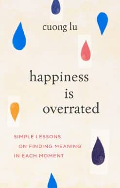 Simple Lessons on Finding Meaning in Each Moment: Happiness Is Overrated