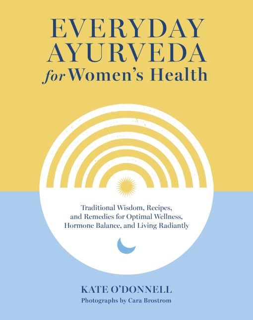 Everyday Ayurveda for Women's Health: Traditional Wisdom, Recipes, and Remedies for Optimal Wellness, Hormone Balance,  and Living Radiantly