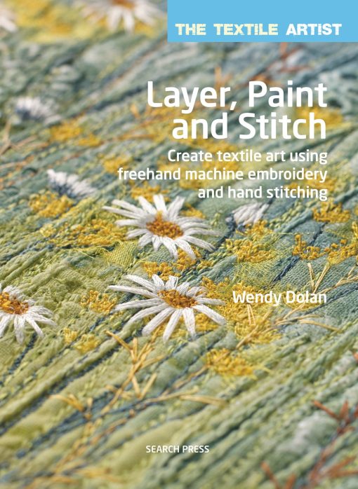 Create textile art using freehand machine embroidery and hand stitching: Textile Artist: Layer, Paint and Stitch, The