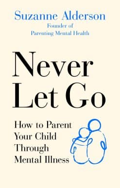 How to Parent Your Child Through Mental Illness: Never Let Go