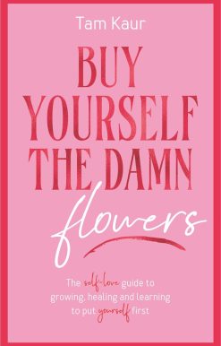 Buy Yourself the Damn Flowers: The self-love guide to growing, healing and learning to put yourself first