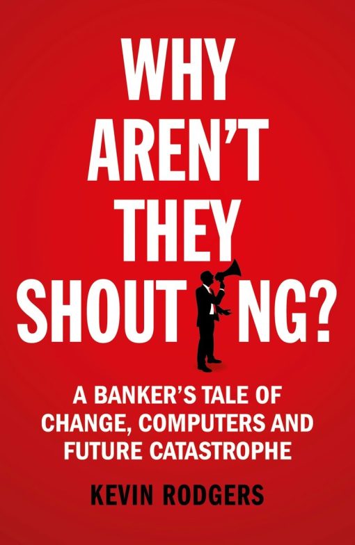 Why Aren't They Shouting?: A Banker's Tale of Change, Computers and Perpetual Crisis