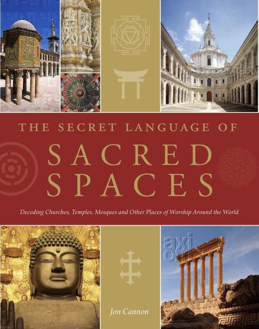 The Secret Language of Sacred Spaces: Decoding Churches, Cathedrals, Temples, Mosques and Other Places of Worship Around the World