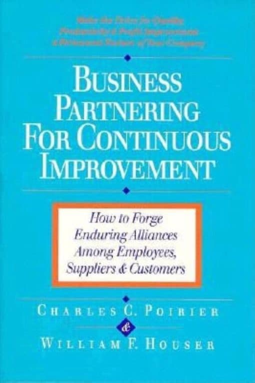 How to Forge Enduring Alliances Among Employees, Suppliers, and Customers: Business Partnering for Continuous Improvement