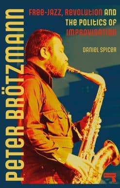 Peter Brötzmann: Free-Jazz, Revolution and the Politics of Improvisation