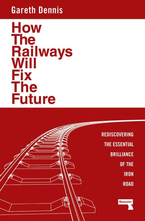 Rediscovering the Essential Brilliance of the Iron Road: How the Railways Will Fix the Future