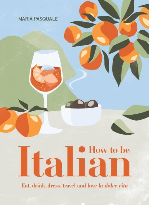 Eat, Drink, Dress, Travel and Love La Dolce Vita: How to Be Italian