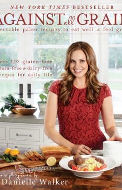 Against All Grain: Delectable Paleo Recipes To Eat Well And Feel Great
