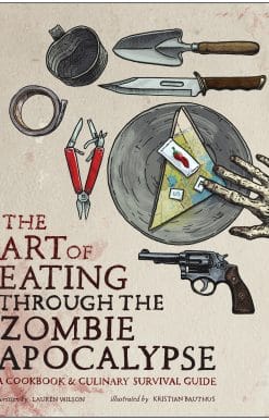 A Cookbook and Culinary Survival Guide: The Art of Eating Through the Zombie Apocalypse