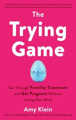 Get Through Fertility Treatment and Get Pregnant without Losing Your Mind: The Trying Game