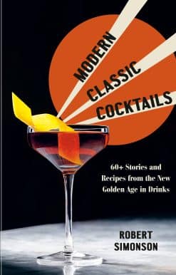 Modern Classic Cocktails: 60+ Stories and Recipes from the New Golden Age in Drinks