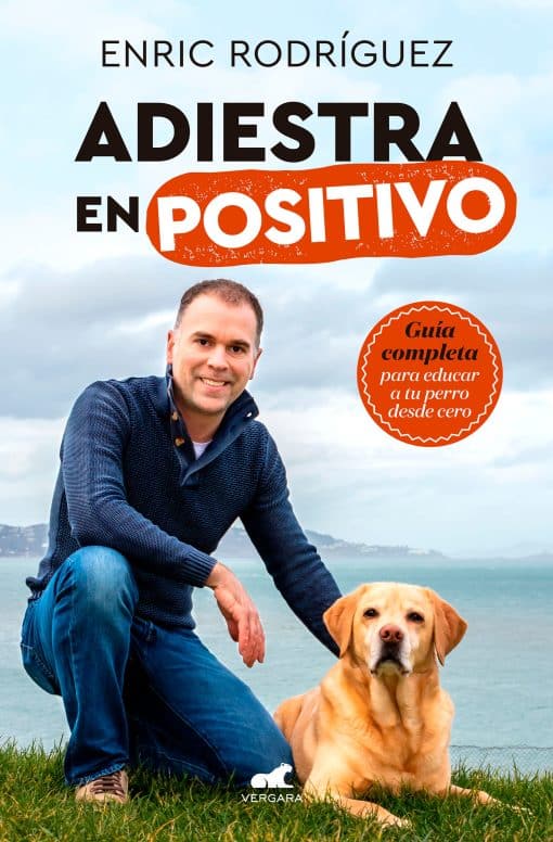 Adiestra en positivo: Guía completa para educar a tu perro desde cero / Positive Training: A Complete Guide for Training Your Dog From Zero