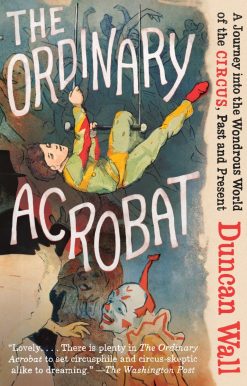 The Ordinary Acrobat: A Journey Into the Wondrous World of Circus, Past and Present