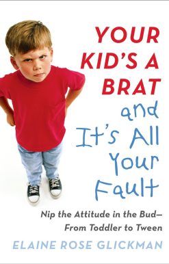 Your Kid's a Brat and It's All Your Fault: Nip the Attitude in the Bud--from Toddler to Tween