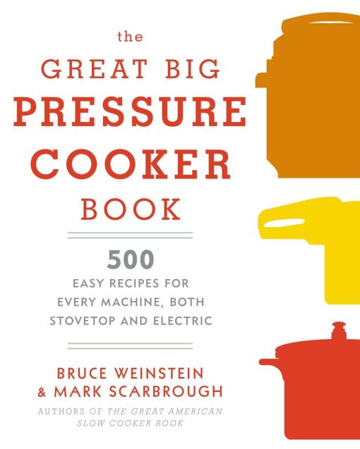 The Great Big Pressure Cooker Book: 500 Easy Recipes for Every Machine, Both Stovetop and Electric: A Cookbook