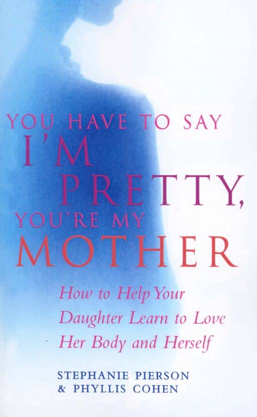 You Have To Say I'm Pretty, You're My Mother: How to Help Your Daughter Learn to Love Her Body and Herself