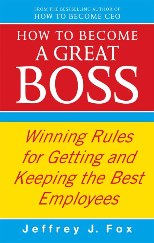 How To Become A Great Boss: Winning rules for getting and keeping the best employees