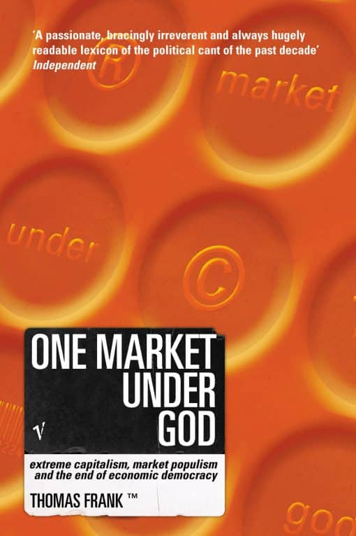 One Market Under God: Extreme Capitalism, Market Populism and the End of Economic Democracy