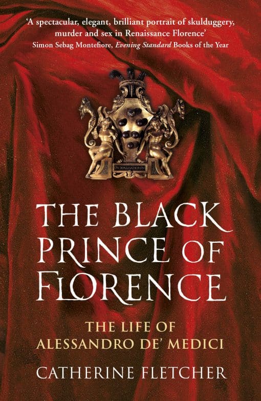 The Black Prince of Florence: The Spectacular Life and Treacherous World of Alessandro de’ Medici