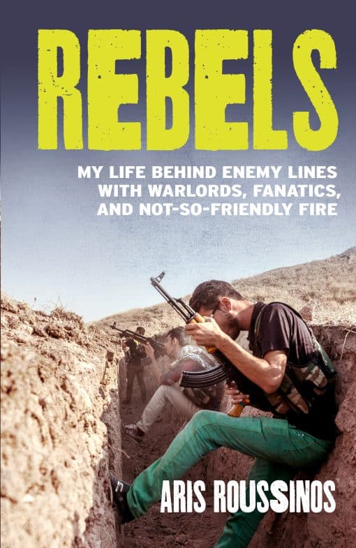 Rebels: My Life Behind Enemy Lines with Warlords, Fanatics and Not-so-Friendly Fire