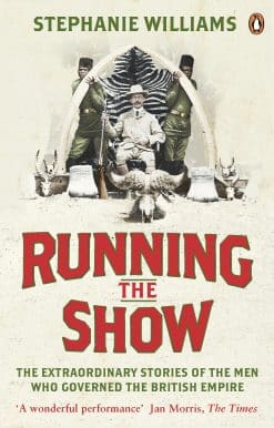 Running the Show: The Extraordinary Stories of the Men who Governed the British Empire