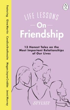 Life Lessons On Friendship: 13 Honest Tales of the Most Important Relationships of Our Lives