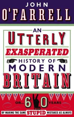 An Utterly Exasperated History of Modern Britain: or Sixty Years of Making the Same Stupid Mistakes as Always