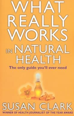 What Really Works In Natural Health: The Only Guide You'll Ever Need