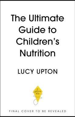 The Ultimate Guide to Children's Nutrition: How to nurture happy, healthy eaters in the first five years