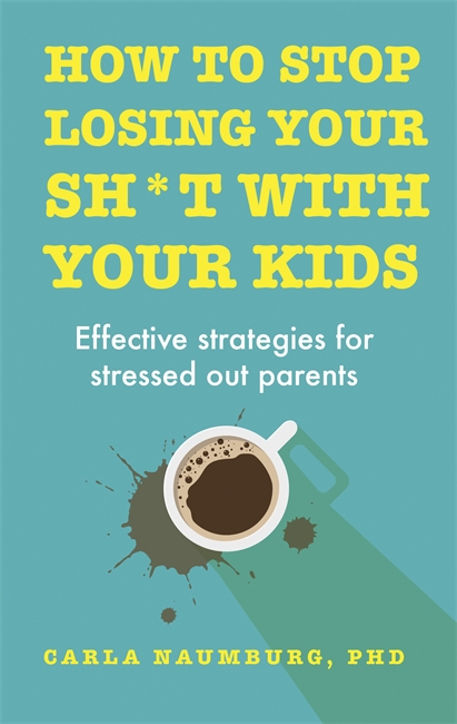 How to Stop Losing Your Sh*t with Your Kids: Effective strategies for stressed out parents
